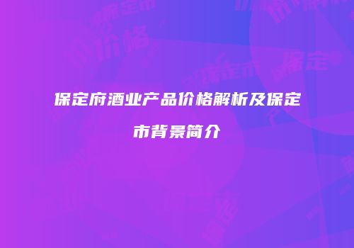 保定府酒业产品价格解析及保定市背景简介
