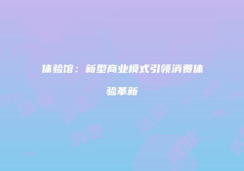 体验馆：新型商业模式引领消费体验革新