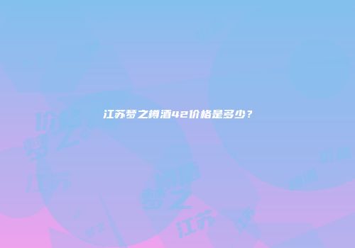 江苏梦之樽酒42价格是多少？
