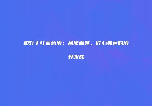 粒轩干红葡萄酒：品质卓越，匠心独运的酒界明珠