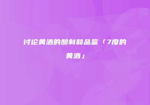 讨论黄酒的酿制和品鉴「7度的黄酒」