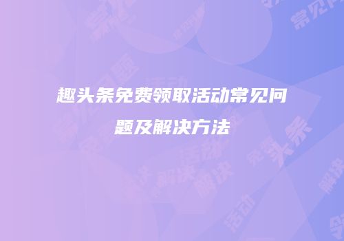 趣头条免费领取活动常见问题及解决方法