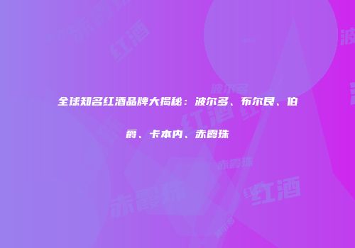 全球知名红酒品牌大揭秘：波尔多、布尔艮、伯爵、卡本内、赤霞珠