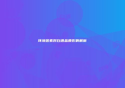 环境因素对白酒品质影响解析