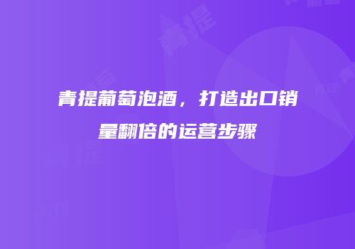 青提葡萄泡酒，打造出口销量翻倍的运营步骤