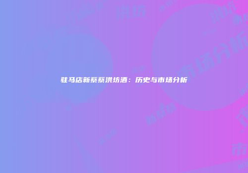 驻马店新蔡蔡洪坊酒：历史与市场分析