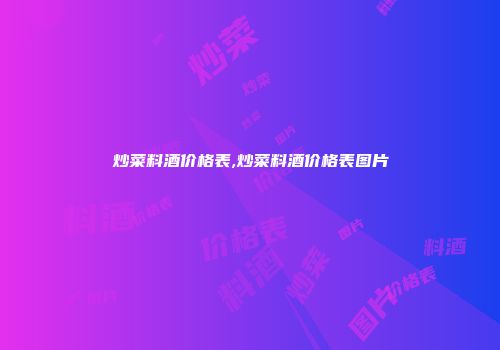炒菜料酒价格表,炒菜料酒价格表图片