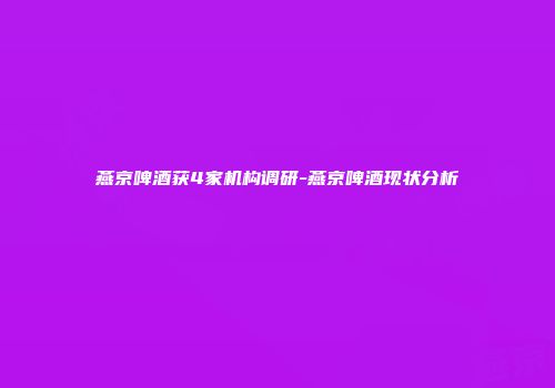 燕京啤酒获4家机构调研-燕京啤酒现状分析