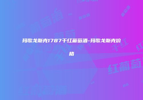 玛歌戈斯克1787干红葡萄酒-玛歌戈斯克价格