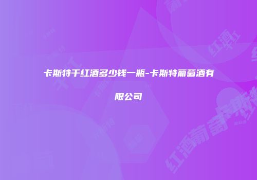 卡斯特干红酒多少钱一瓶-卡斯特葡萄酒有限公司