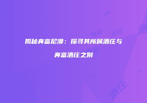 揭秘奔富尼澳：探寻其所属酒庄与奔富酒庄之别