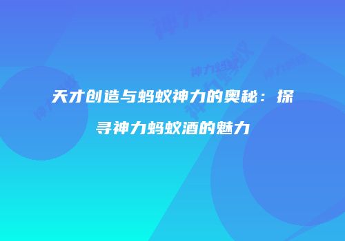 天才创造与蚂蚁神力的奥秘：探寻神力蚂蚁酒的魅力