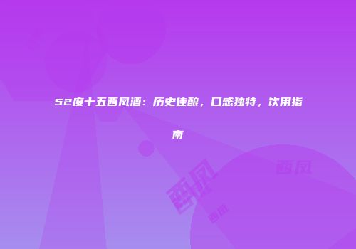 52度十五西凤酒：历史佳酿，口感独特，饮用指南