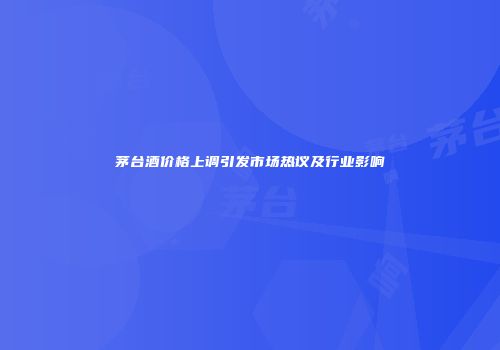 茅台酒价格上调引发市场热议及行业影响