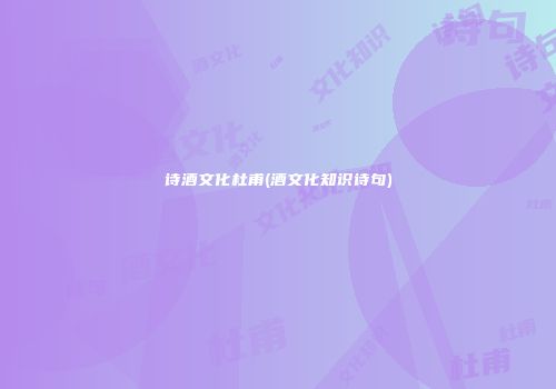 诗酒文化杜甫(酒文化知识诗句)
