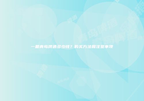 一箱青岛啤酒多少钱？购买方法和注意事项