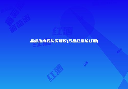 品尝指南和购买建议(万品红黛拉红酒)
