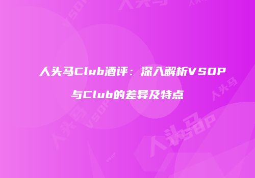 人头马Club酒评：深入解析VSOP与Club的差异及特点