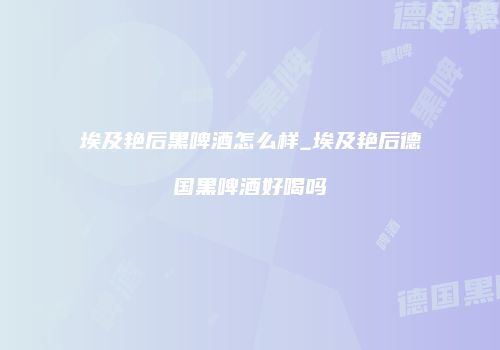 埃及艳后黑啤酒怎么样_埃及艳后德国黑啤酒好喝吗