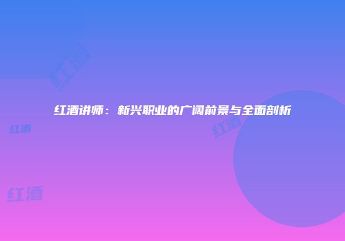 红酒讲师：新兴职业的广阔前景与全面剖析