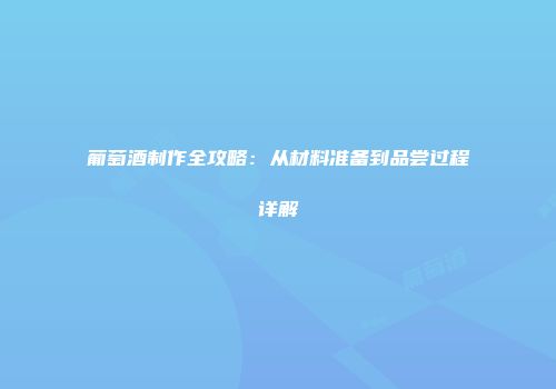 葡萄酒制作全攻略：从材料准备到品尝过程详解