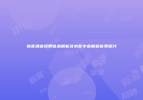 新窖酒业招聘信息解析及水泥专业就业前景探讨