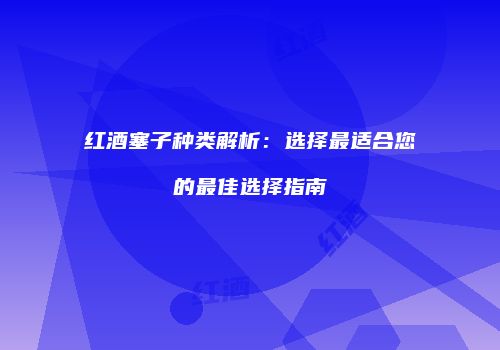 红酒塞子种类解析：选择最适合您的最佳选择指南