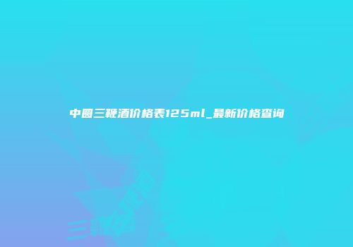 中圆三鞭酒价格表125ml_最新价格查询