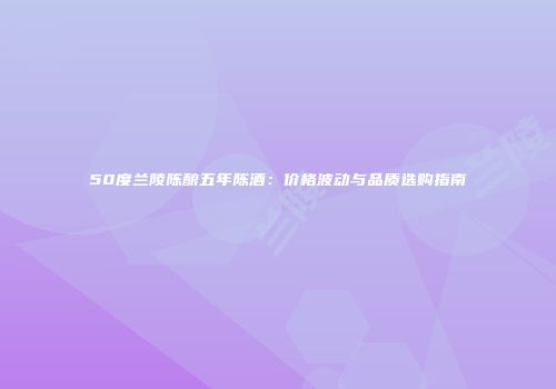 50度兰陵陈酿五年陈酒：价格波动与品质选购指南