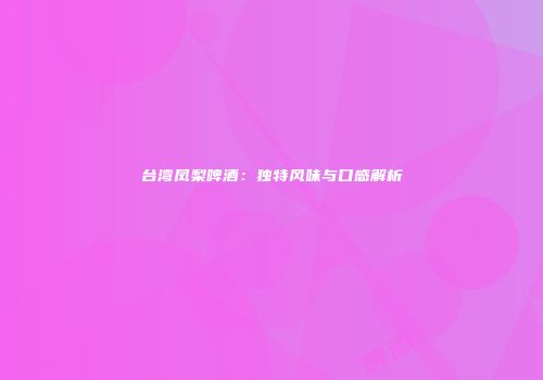 台湾凤梨啤酒：独特风味与口感解析