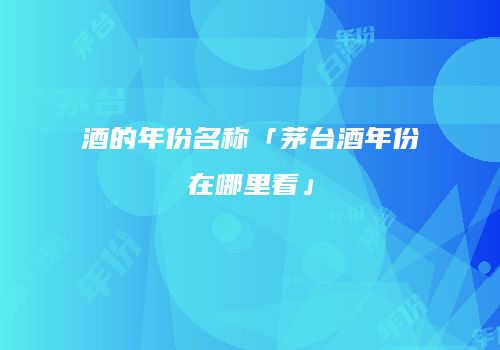酒的年份名称「茅台酒年份在哪里看」