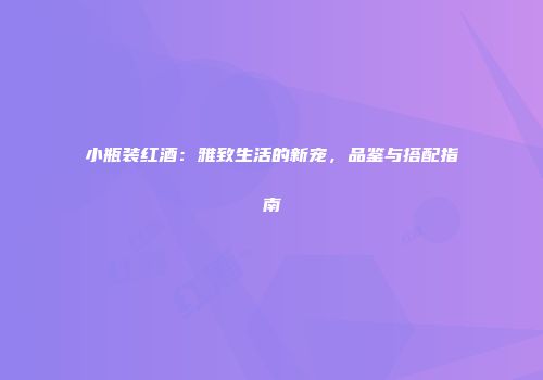 小瓶装红酒：雅致生活的新宠，品鉴与搭配指南