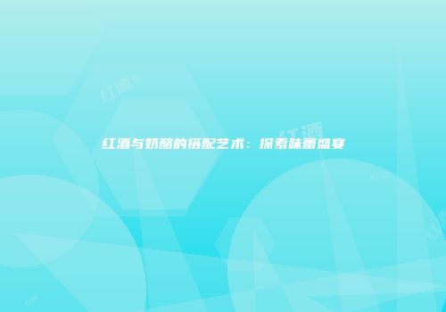 红酒与奶酪的搭配艺术：探索味蕾盛宴