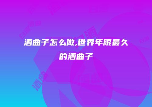 酒曲子怎么做,世界年限最久的酒曲子