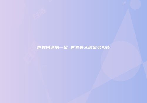 世界白酒第一窖_世界最大酒窖多少长