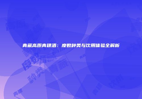 青藏高原青稞酒：度数种类与饮用体验全解析