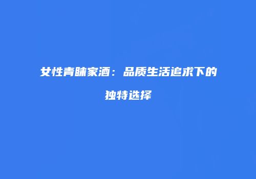 女性青睐家酒：品质生活追求下的独特选择