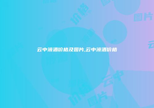 云中液酒价格及图片,云中液酒价格