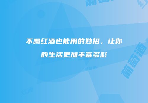 不喝红酒也能用的妙招，让你的生活更加丰富多彩
