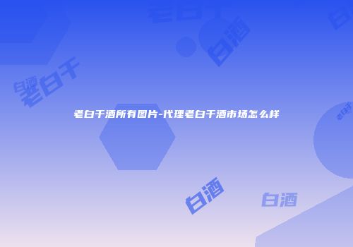 老白干酒所有图片-代理老白干酒市场怎么样