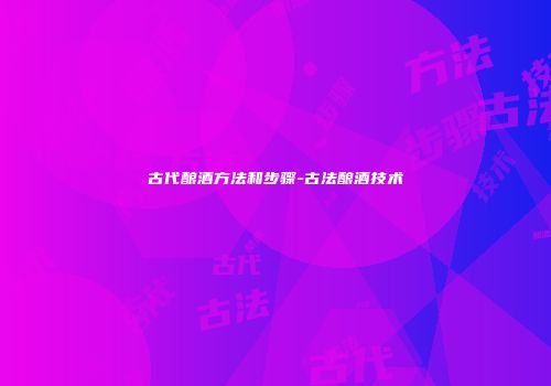 古代酿酒方法和步骤-古法酿酒技术
