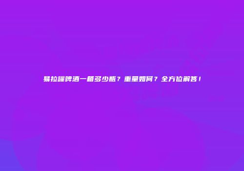 易拉罐啤酒一箱多少瓶？重量如何？全方位解答！