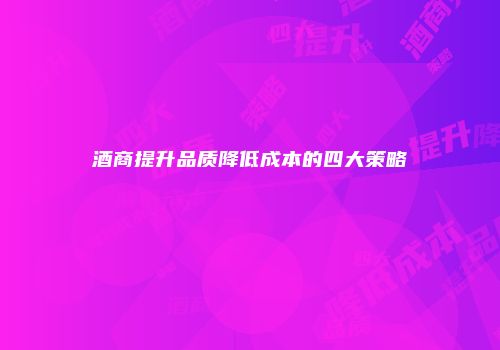 酒商提升品质降低成本的四大策略