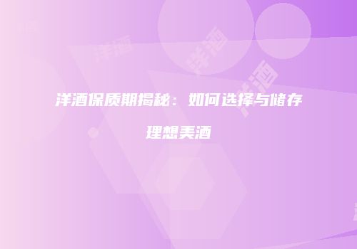 洋酒保质期揭秘：如何选择与储存理想美酒