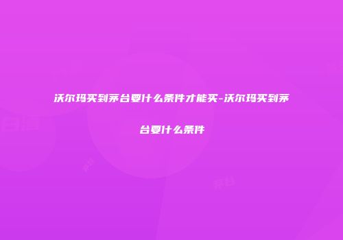 沃尔玛买到茅台要什么条件才能买-沃尔玛买到茅台要什么条件
