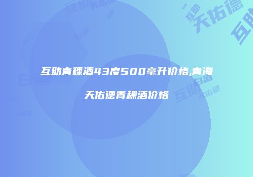 互助青稞酒43度500毫升价格,青海天佑德青稞酒价格