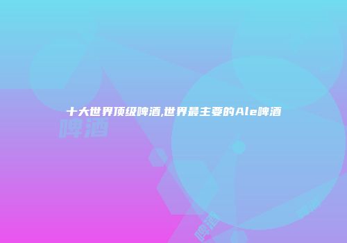 十大世界顶级啤酒,世界最主要的Ale啤酒