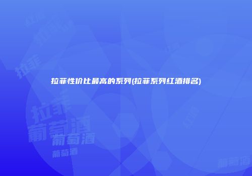 拉菲性价比最高的系列(拉菲系列红酒排名)