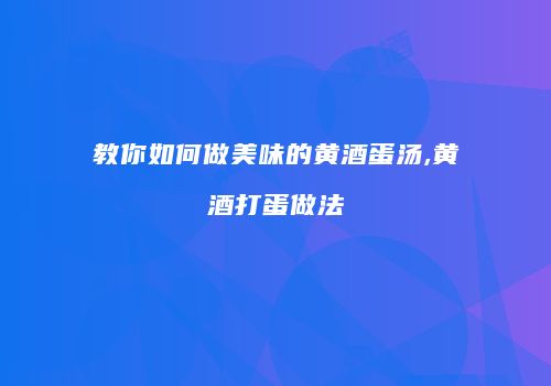 教你如何做美味的黄酒蛋汤,黄酒打蛋做法
