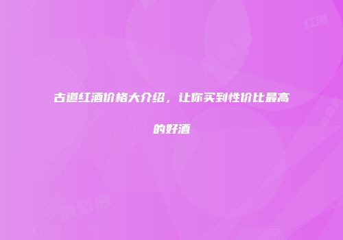 古道红酒价格大介绍，让你买到性价比最高的好酒